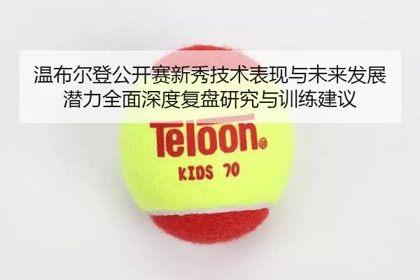 温布尔登公开赛新秀技术表现与未来发展潜力全面深度复盘研究与训练建议