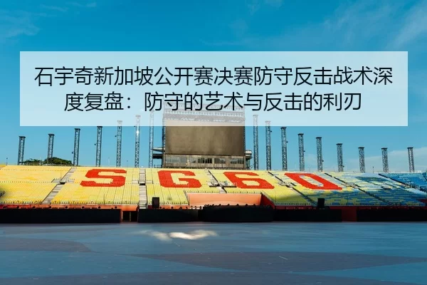 石宇奇新加坡公开赛决赛防守反击战术深度复盘：防守的艺术与反击的利刃
