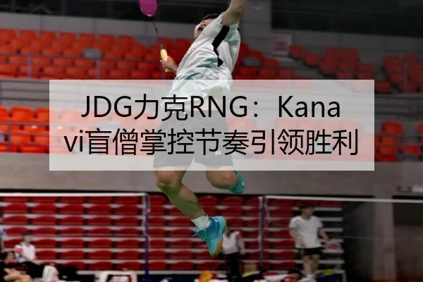 JDG力克RNG：Kanavi盲僧掌控节奏引领胜利