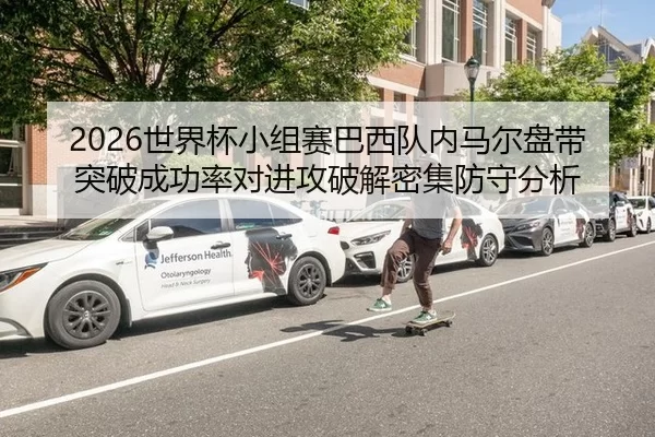 2026世界杯小组赛巴西队内马尔盘带突破成功率对进攻破解密集防守分析