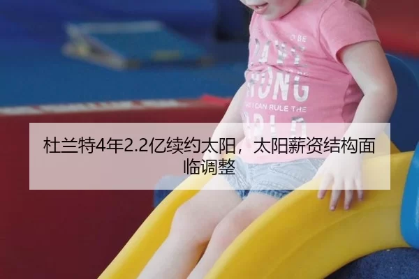 杜兰特4年2.2亿续约太阳，太阳薪资结构面临调整